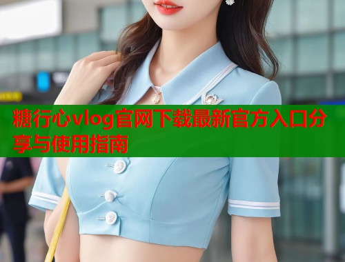 糖行心vlog官网下载最新官方入口分享与使用指南  第1张