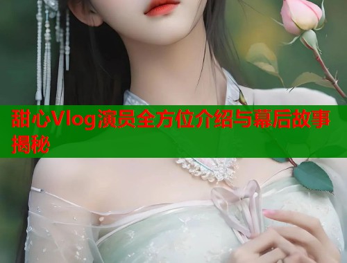 甜心Vlog演员全方位介绍与幕后故事揭秘  第1张