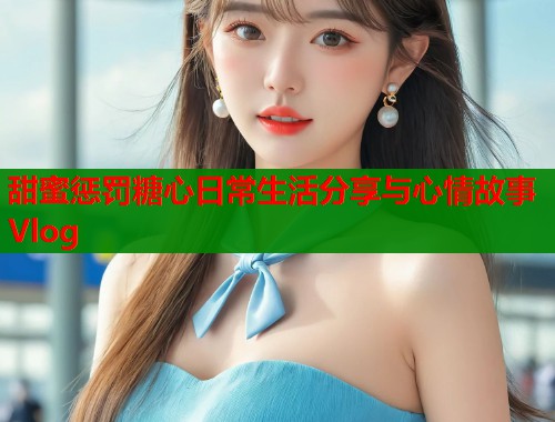 甜蜜惩罚糖心日常生活分享与心情故事Vlog  第1张