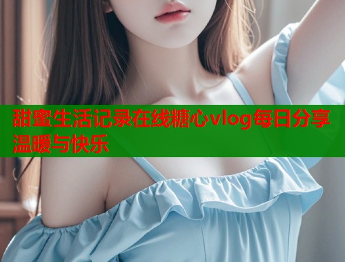 甜蜜生活记录在线糖心vlog每日分享温暖与快乐  第1张