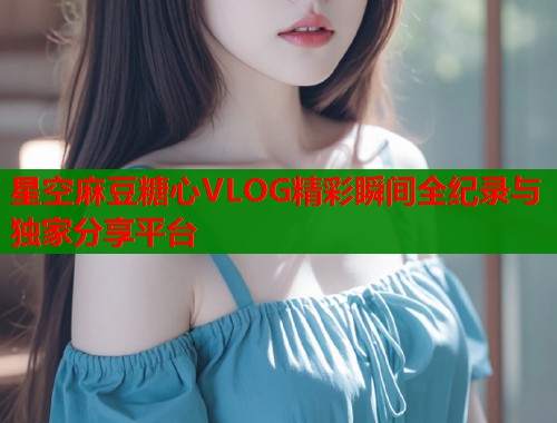 星空麻豆糖心VLOG精彩瞬间全纪录与独家分享平台  第1张