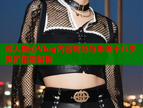 成人糖心Vlog内容规范与未满十八岁保护指南解析  第1张