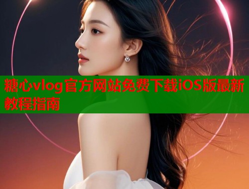 糖心vlog官方网站免费下载iOS版最新教程指南  第1张