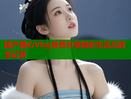 国产糖心Vlog免费分享精彩生活点滴全记录  第1张