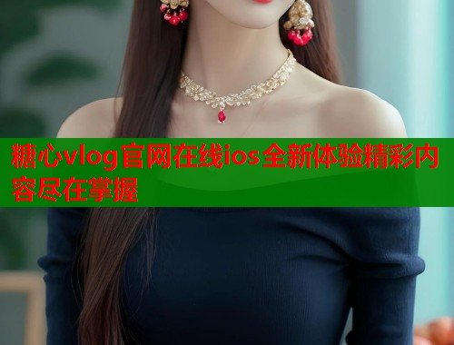 糖心vlog官网在线ios全新体验精彩内容尽在掌握  第1张