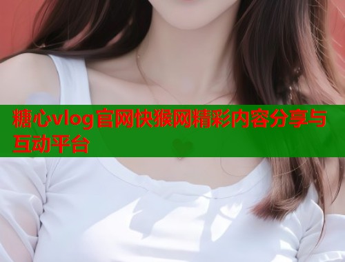 糖心vlog官网快猴网精彩内容分享与互动平台  第1张