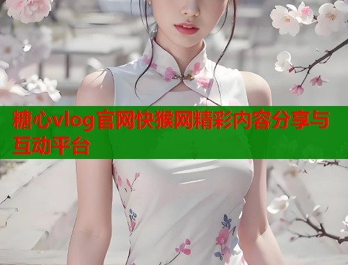 糖心vlog官网快猴网精彩内容分享与互动平台  第2张