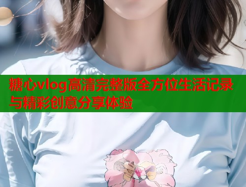 糖心vlog高清完整版全方位生活记录与精彩创意分享体验  第1张