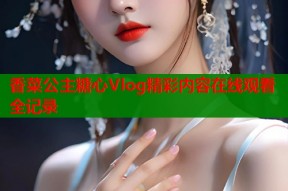 香菜公主糖心Vlog精彩内容在线观看全记录