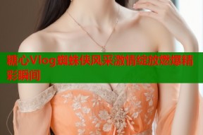 糖心Vlog蜘蛛侠风采激情绽放燃爆精彩瞬间