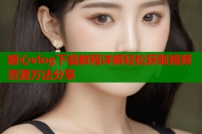 糖心vlog下载教程详解轻松获取视频资源方法分享