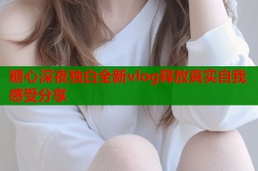 糖心深夜独白全新vlog释放真实自我感受分享