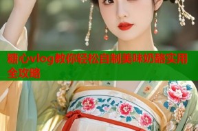 糖心vlog教你轻松自制美味奶酪实用全攻略