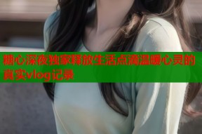 糖心深夜独家释放生活点滴温暖心灵的真实vlog记录