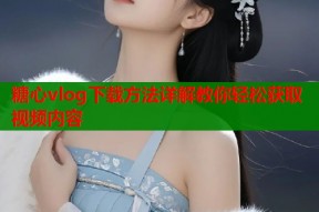 糖心vlog下载方法详解教你轻松获取视频内容