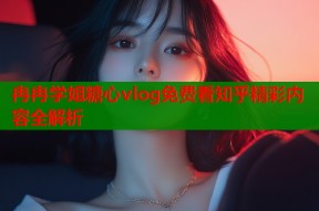 冉冉学姐糖心vlog免费看知乎精彩内容全解析