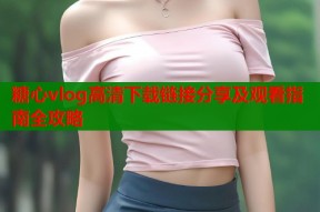 糖心vlog高清下载链接分享及观看指南全攻略
