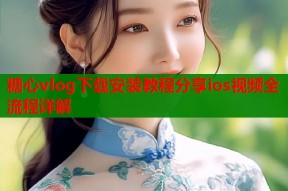 糖心vlog下载安装教程分享ios视频全流程详解