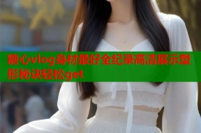 糖心vlog身材最好全纪录高清展示塑形秘诀轻松get