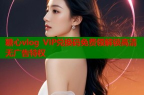 糖心vlog VIP兑换码免费领解锁高清无广告特权