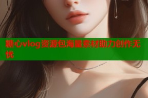 糖心vlog资源包海量素材助力创作无忧