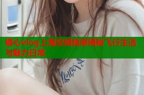糖心vlog上海空姐独家揭秘飞行生活与魅力日常
