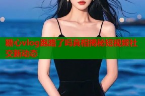 糖心vlog跑路了吗真相揭秘短视频社交新动态