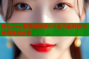 糖心vlog吾爱破解版iOS全功能解析与使用体验分享