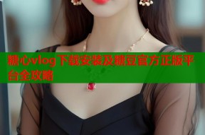 糖心vlog下载安装及糖豆官方正版平台全攻略
