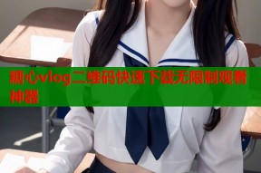 糖心vlog二维码快速下载无限制观看神器
