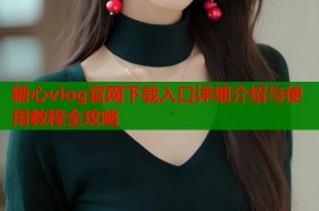糖心vlog官网下载入口详细介绍与使用教程全攻略