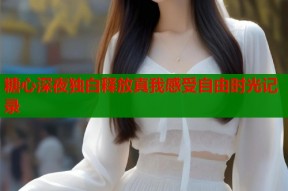 糖心深夜独白释放真我感受自由时光记录