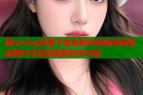 糖心vlog吾爱下载全新体验畅享高级滤镜与丰富短视频创作功能