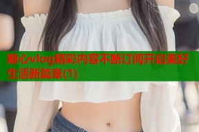 糖心vlog精彩内容不断订阅开启美好生活新篇章(1)