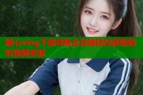 糖心vlog下载导航全攻略轻松获取精彩视频资源