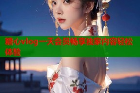 糖心vlog一天会员畅享独家内容轻松体验