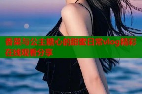 香菜与公主糖心的甜蜜日常vlog精彩在线观看分享