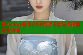 糖心vlog高清720P视频下载与流畅播放全攻略