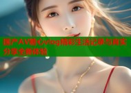 国产AV糖心vlog精彩生活记录与真实分享全新体验