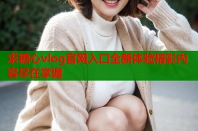 求糖心vlog官网入口全新体验精彩内容尽在掌握