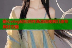 糖心vlog轻松创作高清短视频打造专属社交圈