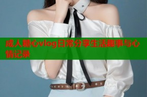 成人糖心vlog日常分享生活趣事与心情记录