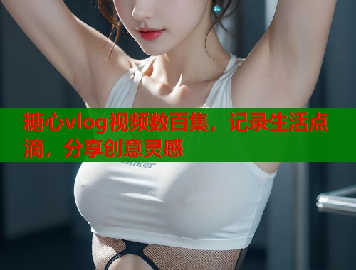 糖心vlog视频数百集，记录生活点滴，分享创意灵感  第2张