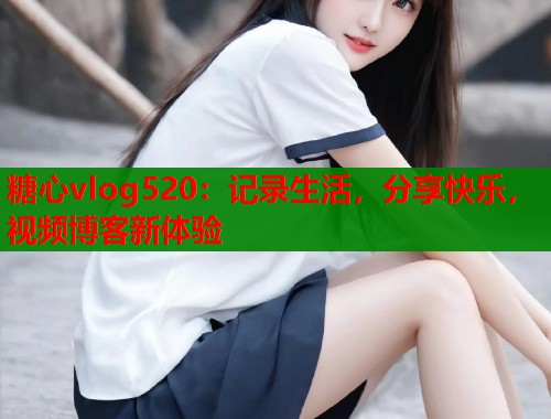 糖心vlog520：记录生活，分享快乐，视频博客新体验  第1张