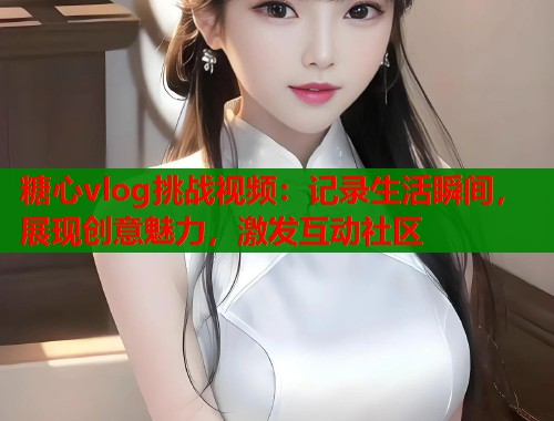 糖心vlog挑战视频：记录生活瞬间，展现创意魅力，激发互动社区  第1张