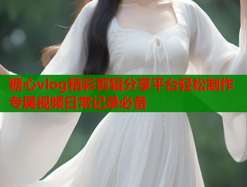 糖心vlog精彩剪辑分享平台轻松制作专属视频日常记录必备  第1张