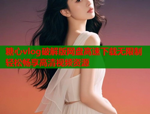 糖心vlog破解版网盘高速下载无限制轻松畅享高清视频资源  第1张