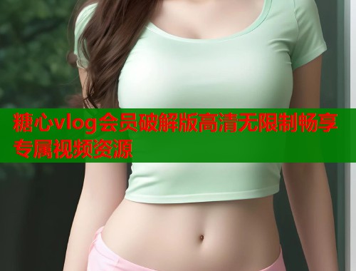 糖心vlog会员破解版高清无限制畅享专属视频资源  第1张