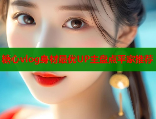 糖心vlog身材最优UP主盘点平家推荐  第1张