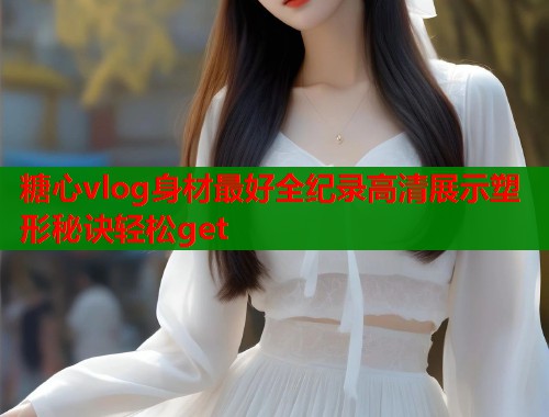 糖心vlog身材最好全纪录高清展示塑形秘诀轻松get  第1张
